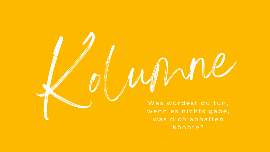 Was würdest du tun, wenn es nichts gäbe, was dich abhalten könnte?